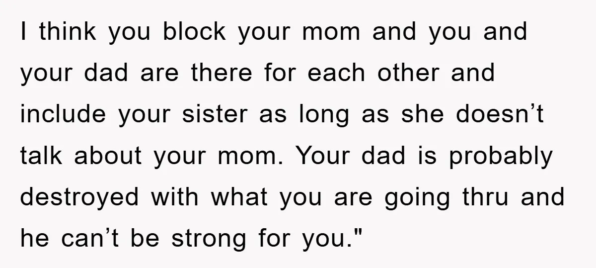 I think you block your mom and you and your dad are there for each other and include your sister as long as she doesn’t talk about your mom. Your...
