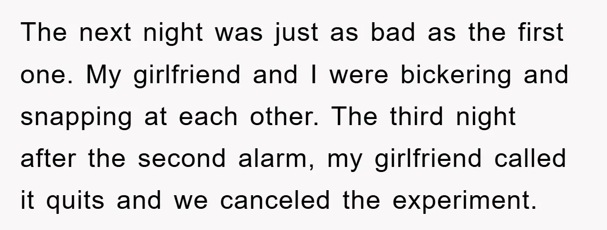 The next night was just as bad as the first one. My girlfriend and I were bickering and snapping at each other. The third night after the second alarm, my...