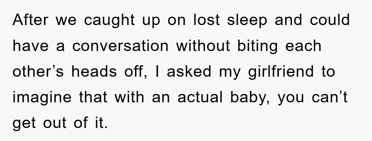 After we caught up on lost sleep and could have a conversation without biting each other’s heads off, I asked my girlfriend to imagine that with an actual baby, you...