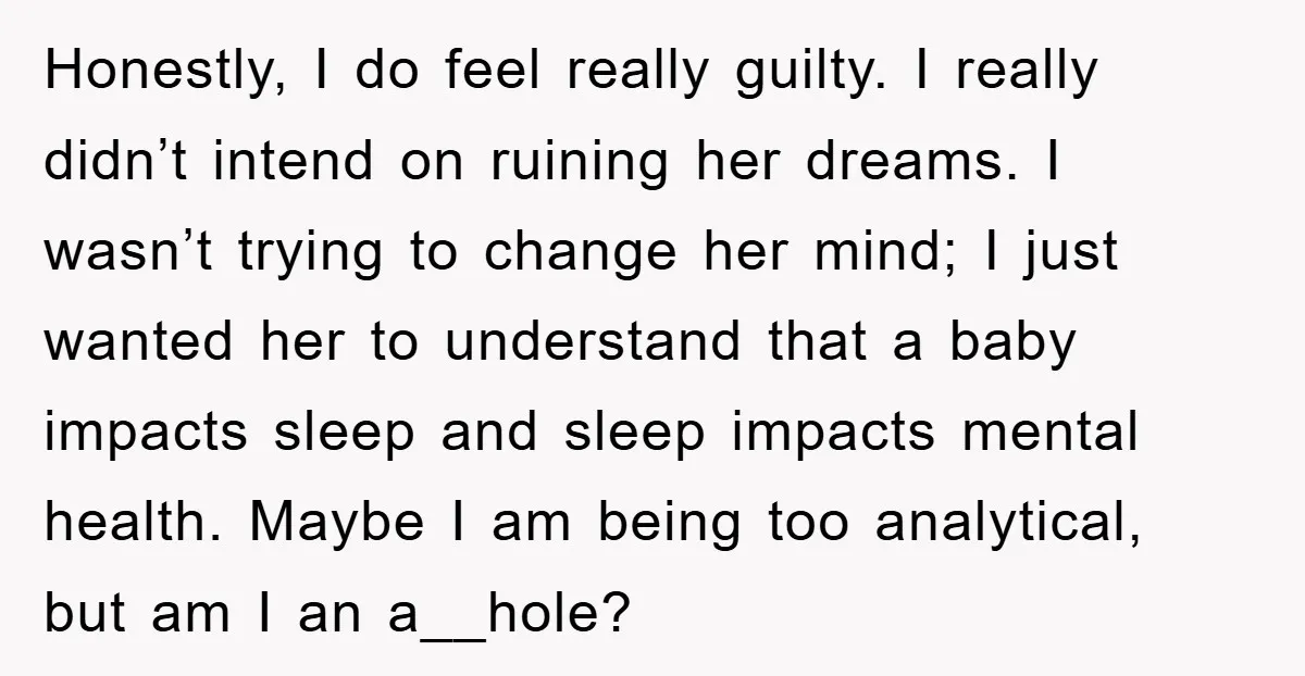 Honestly, I do feel really guilty. I really didn’t intend on ruining her dreams. I wasn’t trying to change her mind; I just wanted her to understand that a baby...
