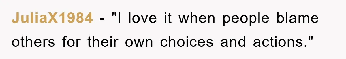 JuliaX1984 - "I love it when people blame others for their own choices and actions."