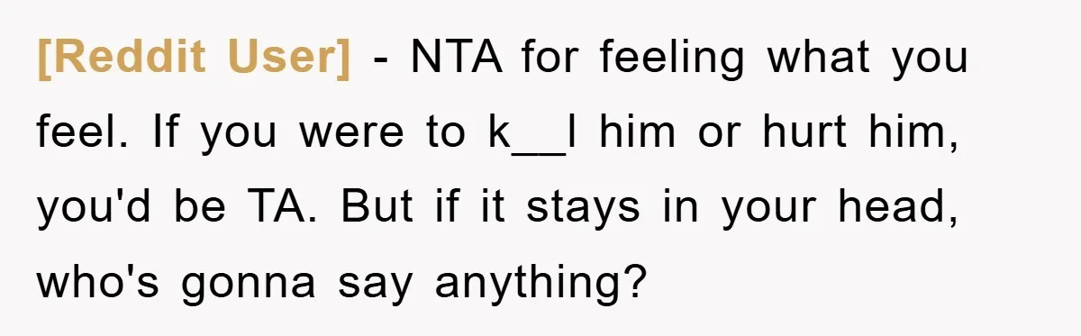 [Reddit User] − NTA for feeling what you feel. If you were to k__l him or hurt him, you'd be TA. But if it stays in your head, who's gonna...