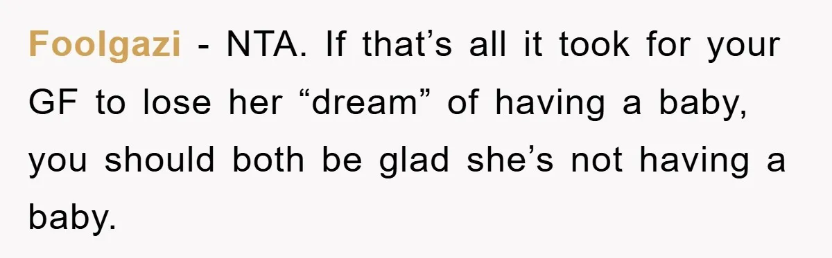 Foolgazi − NTA. If that’s all it took for your GF to lose her “dream” of having a baby, you should both be glad she’s not having a baby.