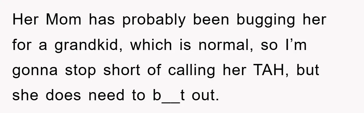 Her Mom has probably been bugging her for a grandkid, which is normal, so I’m gonna stop short of calling her TAH, but she does need to b__t out.