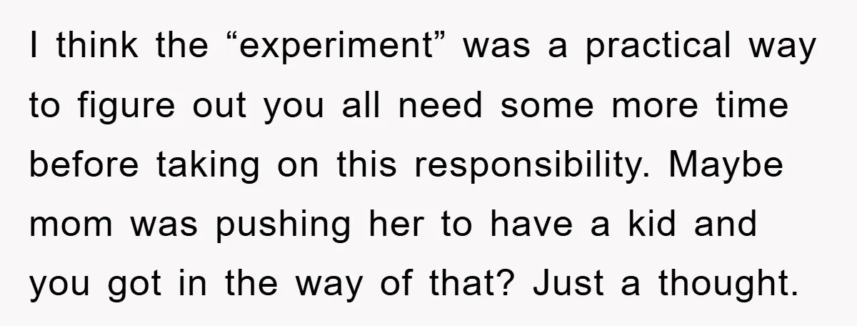 I think the “experiment” was a practical way to figure out you all need some more time before taking on this responsibility. Maybe mom was pushing her to have a...