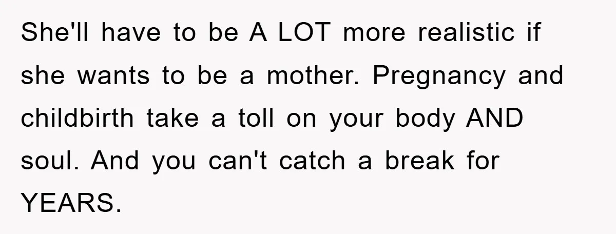 She'll have to be A LOT more realistic if she wants to be a mother. Pregnancy and childbirth take a toll on your body AND soul. And you can't catch...
