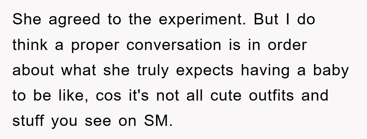 She agreed to the experiment. But I do think a proper conversation is in order about what she truly expects having a baby to be like, cos it's not all...