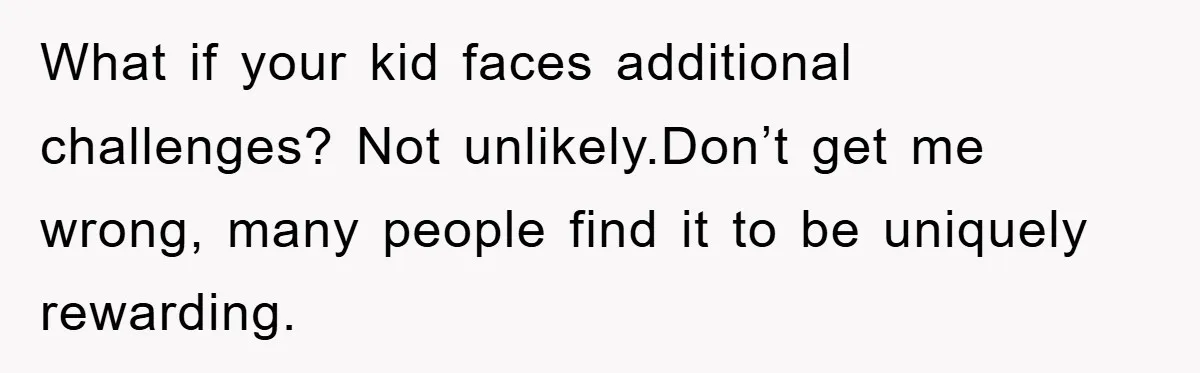 What if your kid faces additional challenges? Not unlikely.Don’t get me wrong, many people find it to be uniquely rewarding.