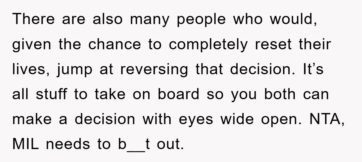 There are also many people who would, given the chance to completely reset their lives, jump at reversing that decision. It’s all stuff to take on board so you both...