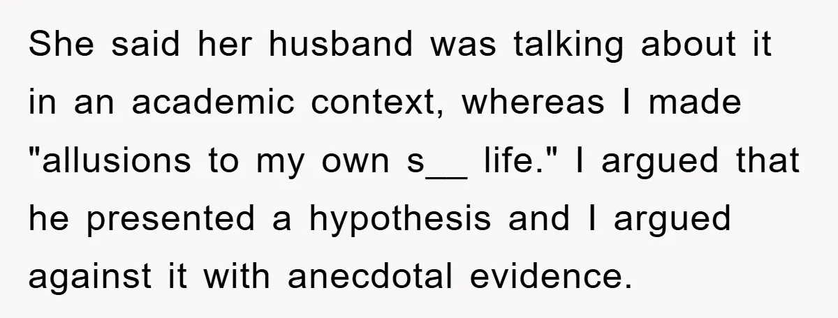 She said her husband was talking about it in an academic context, whereas I made "allusions to my own s__ life." I argued that he presented a hypothesis and I...