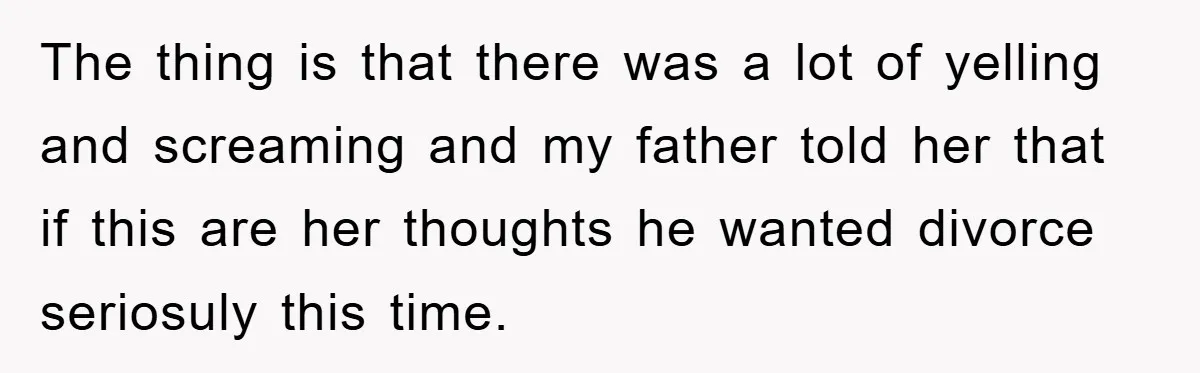 The thing is that there was a lot of yelling and screaming and my father told her that if this are her thoughts he wanted divorce seriosuly this time.