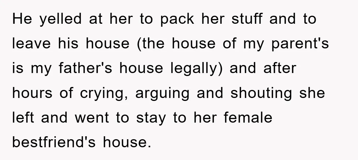 He yelled at her to pack her stuff and to leave his house (the house of my parent's is my father's house legally) and after hours of crying, arguing and...