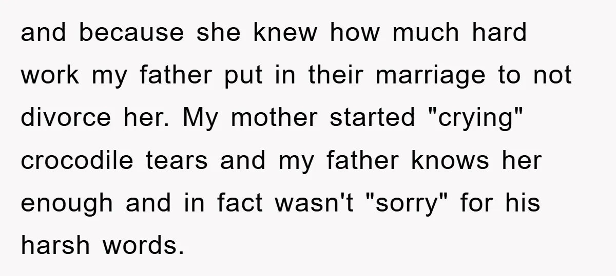 and because she knew how much hard work my father put in their marriage to not divorce her. My mother started "crying" crocodile tears and my father knows her enough...