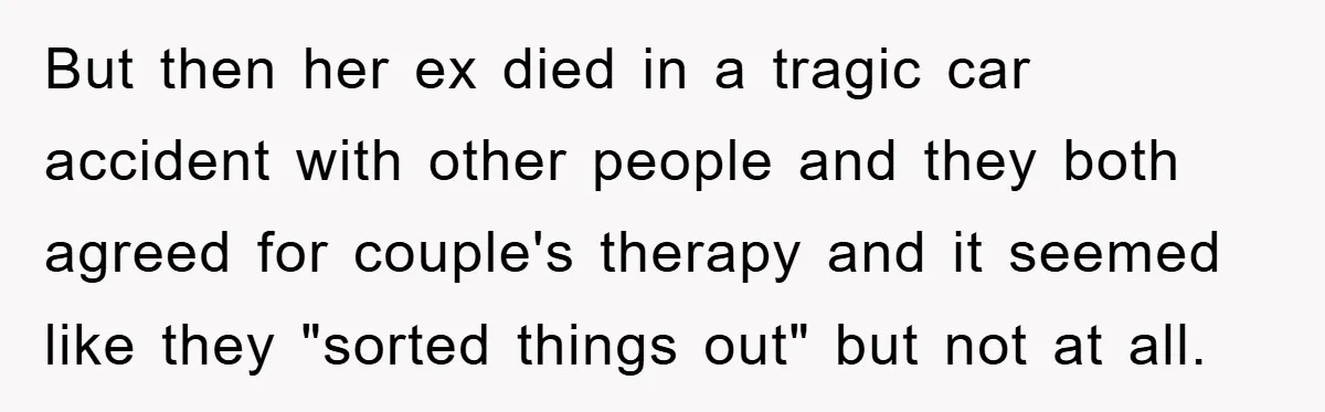 But then her ex died in a tragic car accident with other people and they both agreed for couple's therapy and it seemed like they "sorted things out" but not...