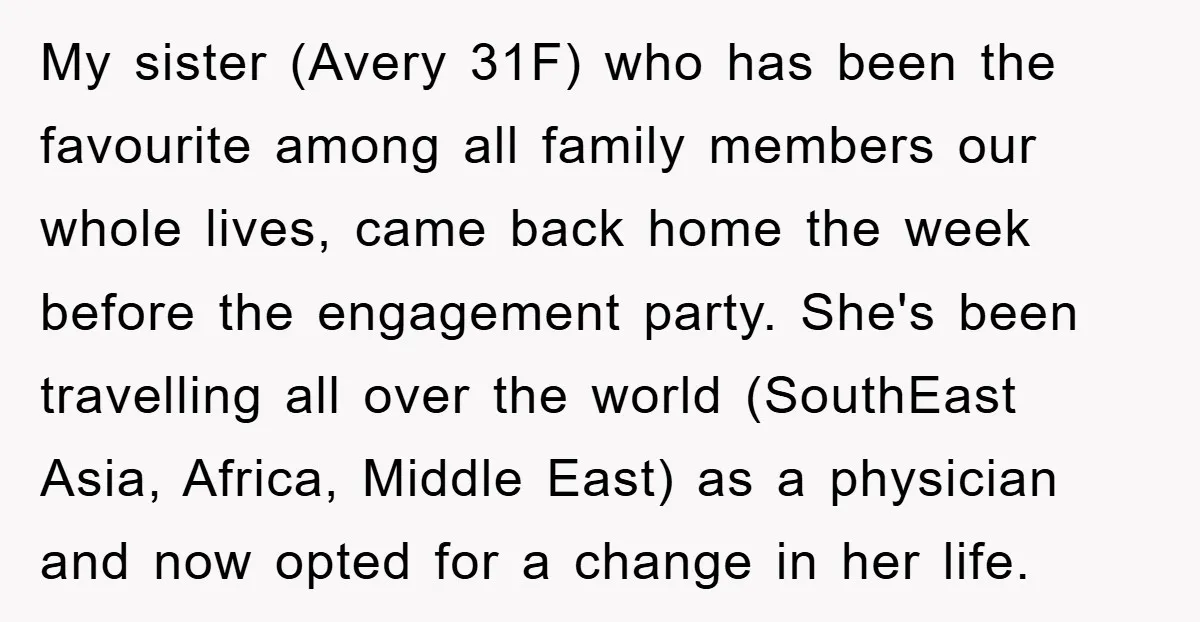 My sister (Avery 31F) who has been the favourite among all family members our whole lives, came back home the week before the engagement party. She's been travelling all over...