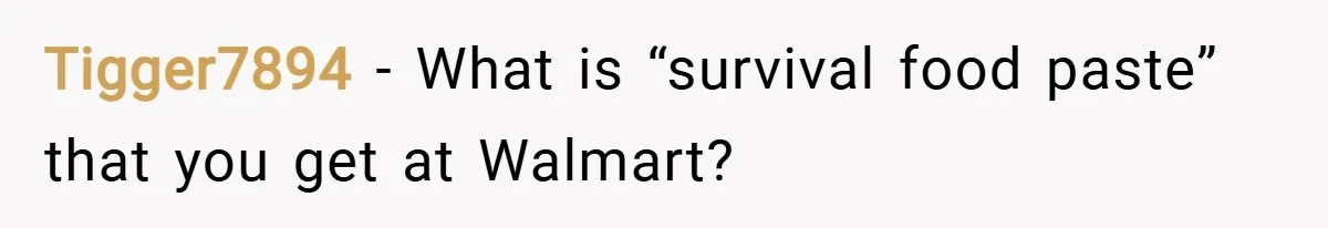 Tigger7894 − What is “survival food paste” that you get at Walmart?
