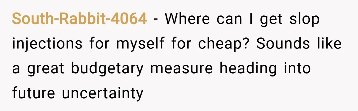South-Rabbit-4064 − Where can I get slop injections for myself for cheap? Sounds like a great budgetary measure heading into future uncertainty