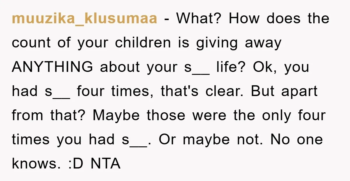 muuzika_klusumaa − What? How does the count of your children is giving away ANYTHING about your s__ life? Ok, you had s__ four times, that's clear. But apart from that?...