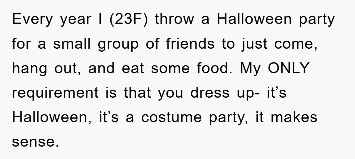 Every year I (23F) throw a Halloween party for a small group of friends to just come, hang out, and eat some food. My ONLY requirement is that you dress...
