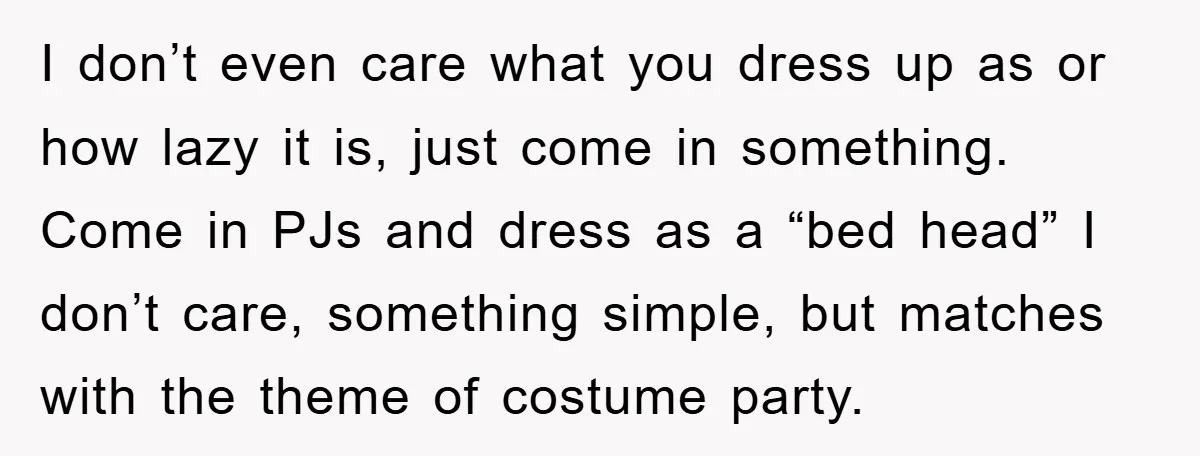 I don’t even care what you dress up as or how lazy it is, just come in something. Come in PJs and dress as a “bed head” I don’t care,...