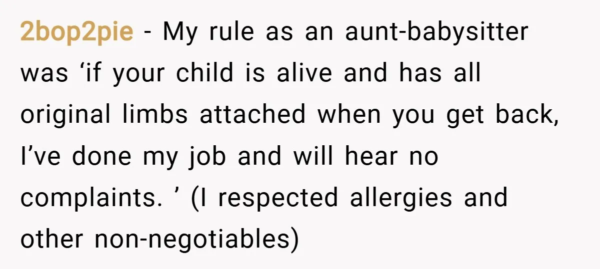 2bop2pie − My rule as an aunt-babysitter was ‘if your child is alive and has all original limbs attached when you get back, I’ve done my job and will hear...