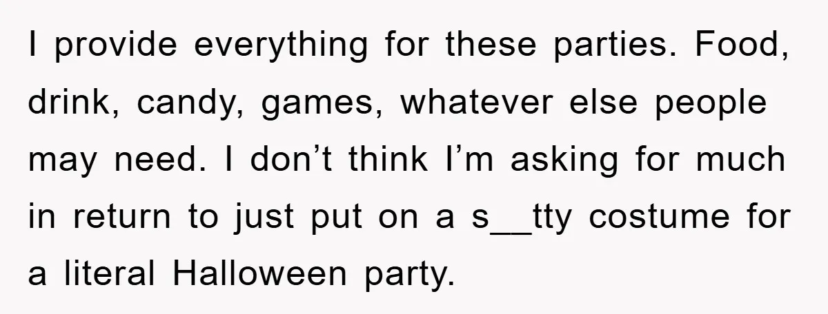 I provide everything for these parties. Food, drink, candy, games, whatever else people may need. I don’t think I’m asking for much in return to just put on a s__tty...
