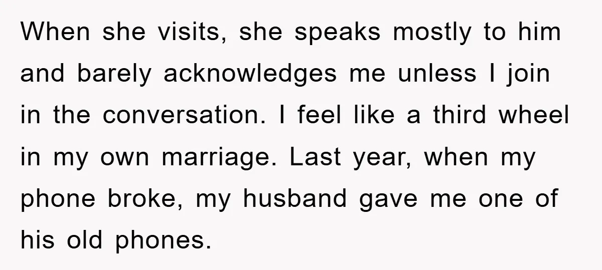 When she visits, she speaks mostly to him and barely acknowledges me unless I join in the conversation. I feel like a third wheel in my own marriage. Last year,...