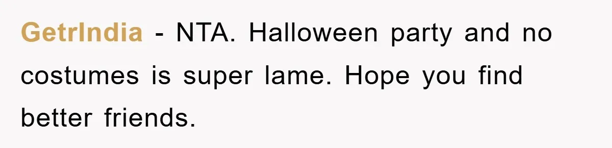 GetrIndia − NTA. Halloween party and no costumes is super lame. Hope you find better friends.