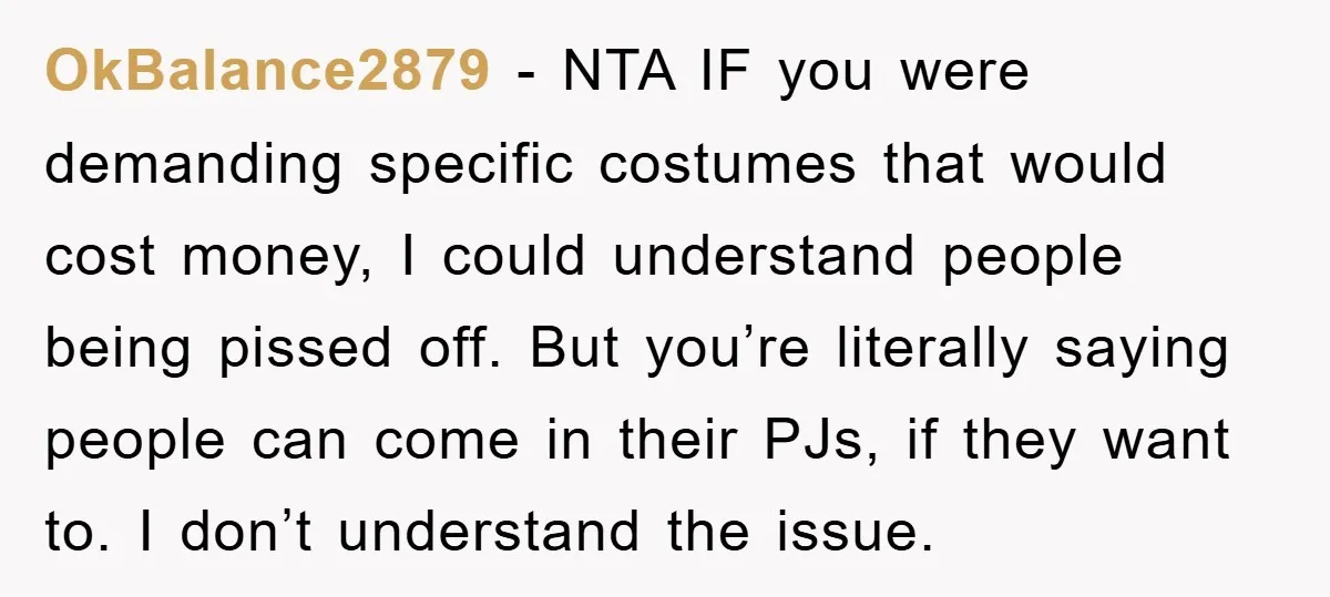 OkBalance2879 − NTA IF you were demanding specific costumes that would cost money, I could understand people being pissed off. But you’re literally saying people can come in their PJs,...