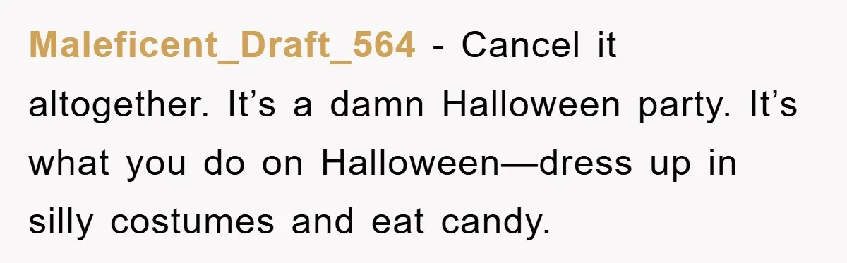 Maleficent_Draft_564 − Cancel it altogether. It’s a damn Halloween party. It’s what you do on Halloween—dress up in silly costumes and eat candy.