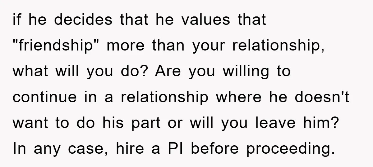if he decides that he values that "friendship" more than your relationship, what will you do? Are you willing to continue in a relationship where he doesn't want to do...