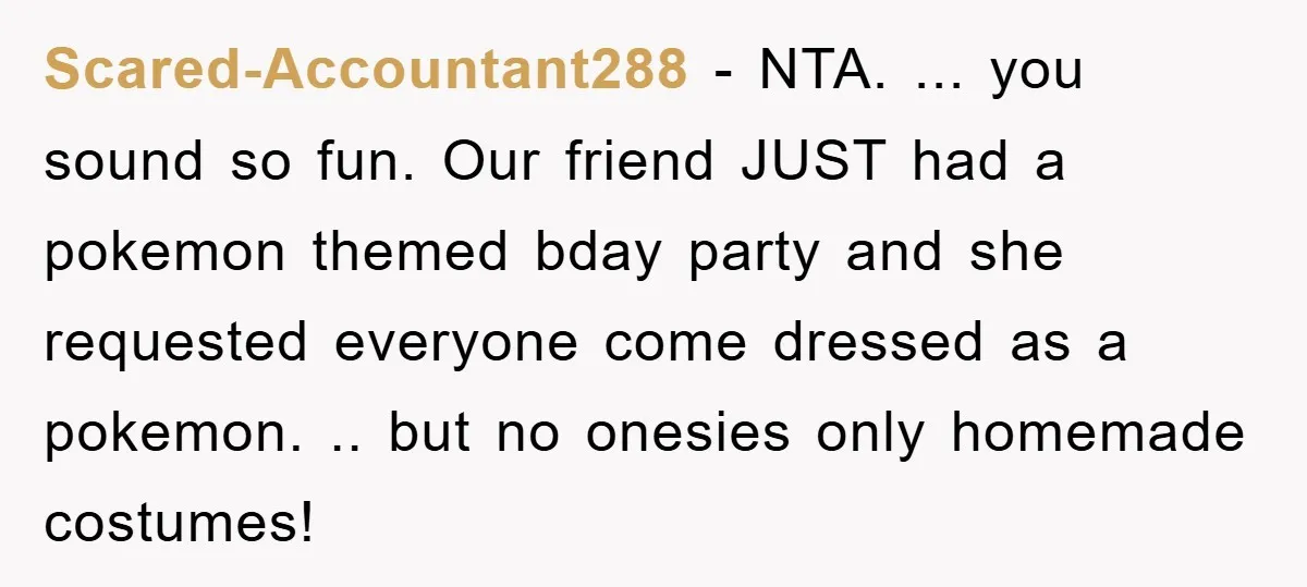 Scared-Accountant288 − NTA. ... you sound so fun. Our friend JUST had a pokemon themed bday party and she requested everyone come dressed as a pokemon. .. but no onesies...