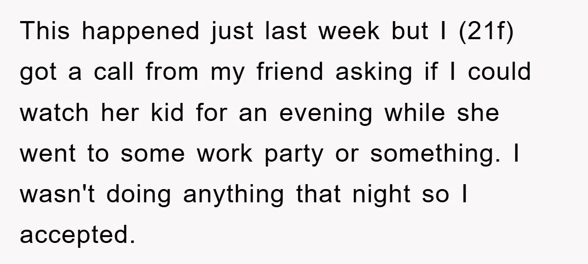This happened just last week but I (21f) got a call from my friend asking if I could watch her kid for an evening while she went to some work...