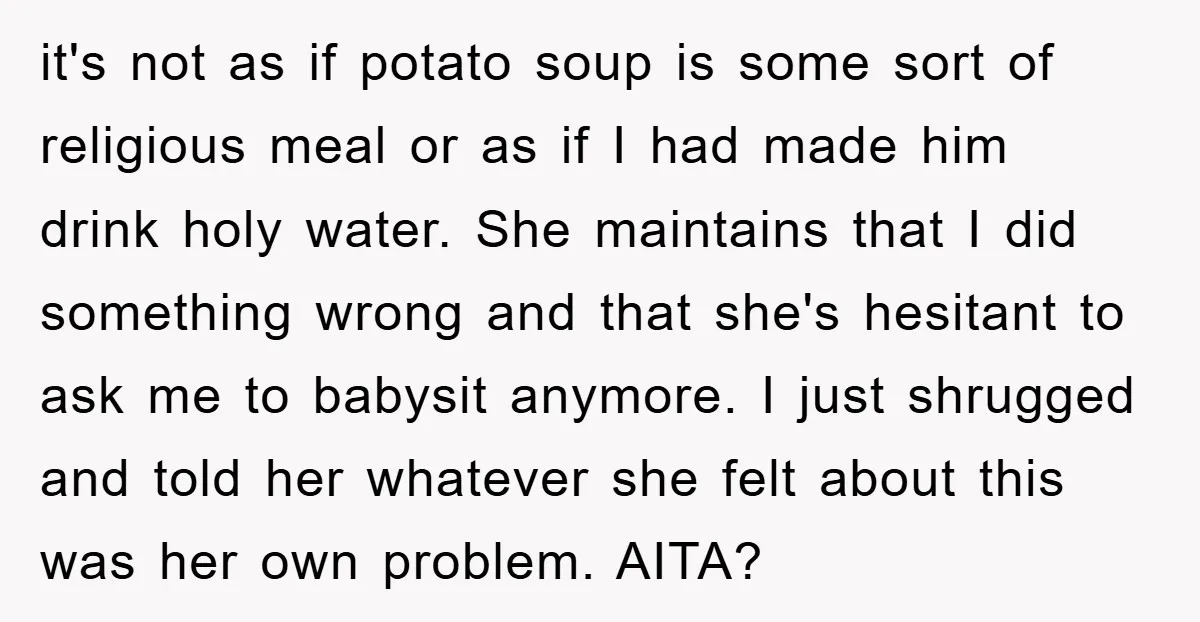 it's not as if potato soup is some sort of religious meal or as if I had made him drink holy water. She maintains that I did something wrong and...