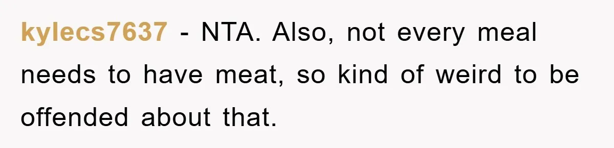 kylecs7637 − NTA. Also, not every meal needs to have meat, so kind of weird to be offended about that.