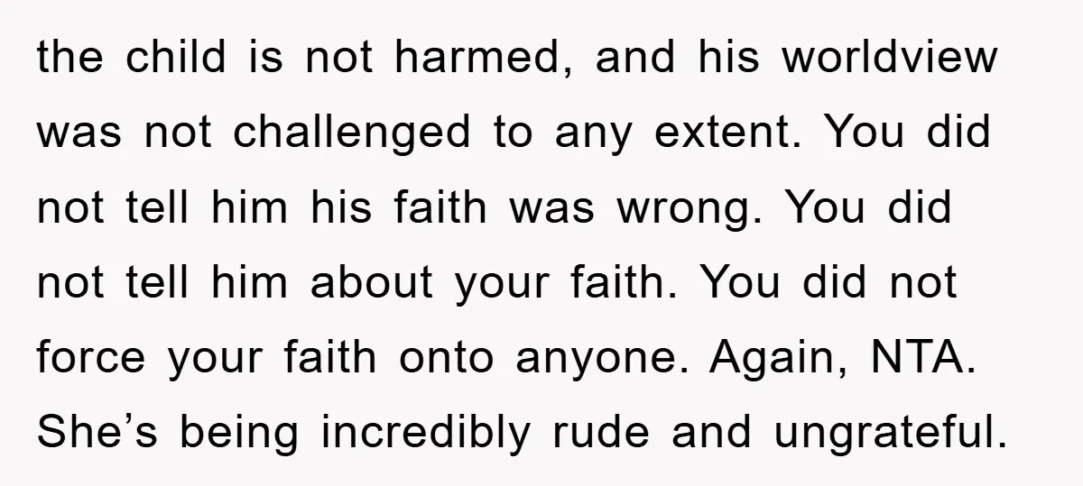 the child is not harmed, and his worldview was not challenged to any extent. You did not tell him his faith was wrong. You did not tell him about your...