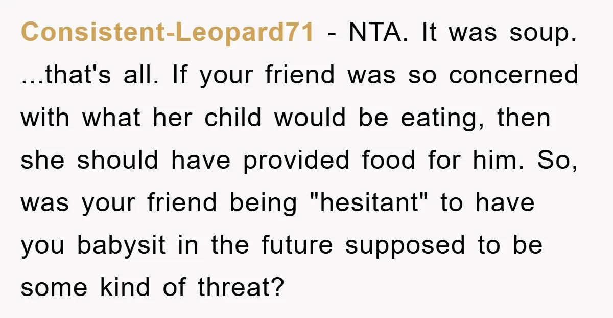 Consistent-Leopard71 − NTA. It was soup. ...that's all. If your friend was so concerned with what her child would be eating, then she should have provided food for him. So,...