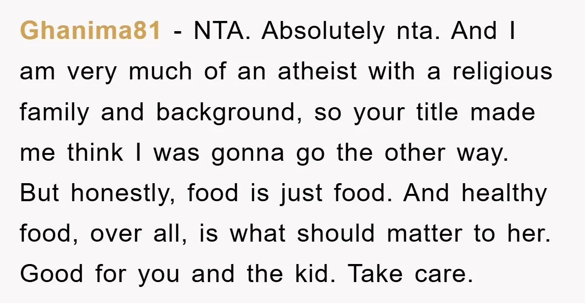 Ghanima81 − NTA. Absolutely nta. And I am very much of an atheist with a religious family and background, so your title made me think I was gonna go the...
