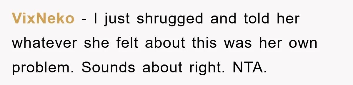 VixNeko − I just shrugged and told her whatever she felt about this was her own problem. Sounds about right. NTA.