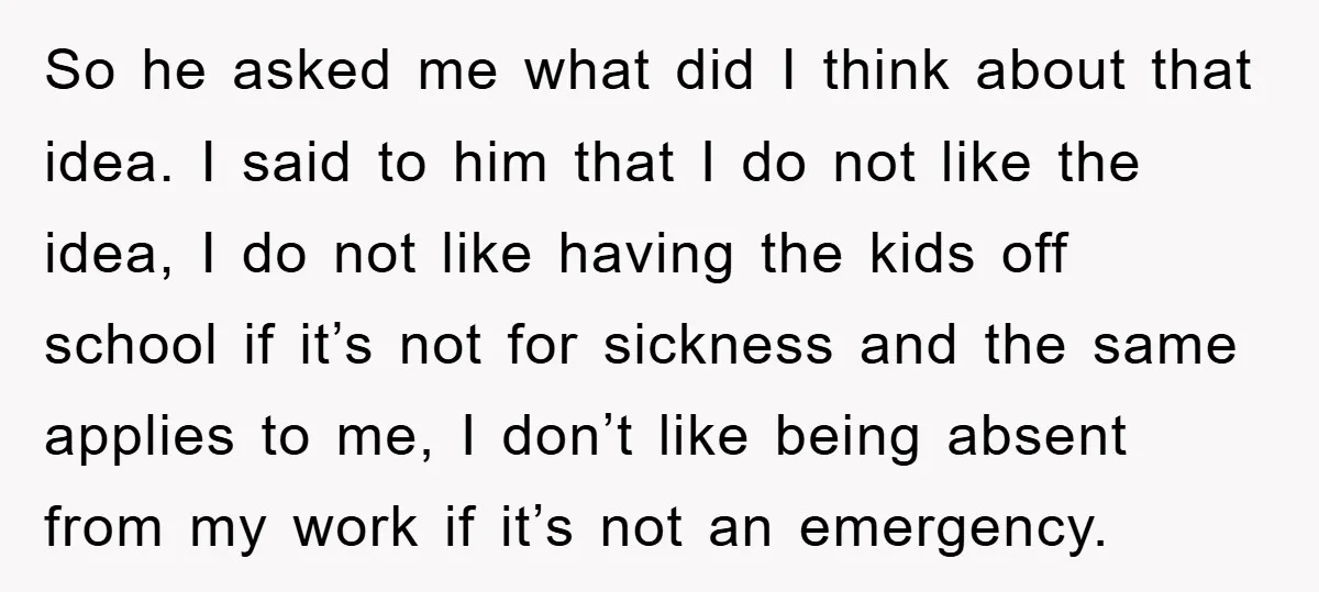 So he asked me what did I think about that idea. I said to him that I do not like the idea, I do not like having the kids off...