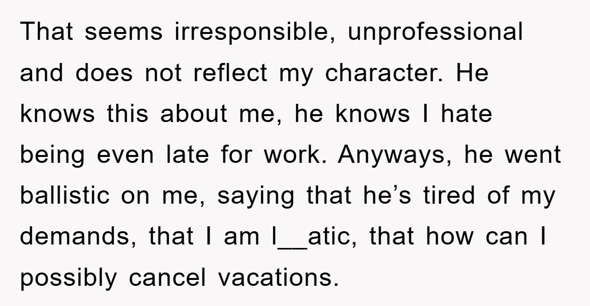 That seems irresponsible, unprofessional and does not reflect my character. He knows this about me, he knows I hate being even late for work. Anyways, he went ballistic on me,...