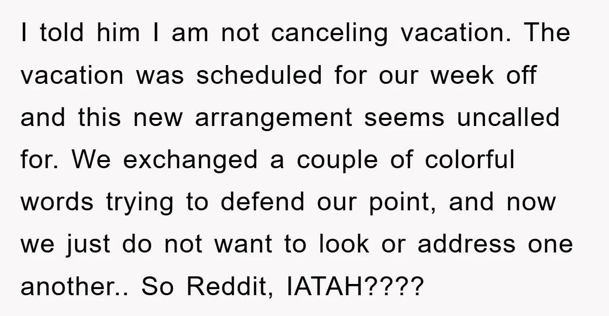 I told him I am not canceling vacation. The vacation was scheduled for our week off and this new arrangement seems uncalled for. We exchanged a couple of colorful words...