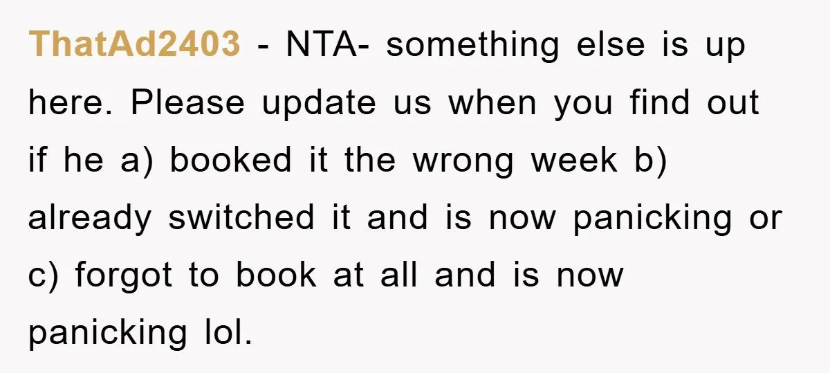 ThatAd2403 − NTA- something else is up here. Please update us when you find out if he a) booked it the wrong week b) already switched it and is now...
