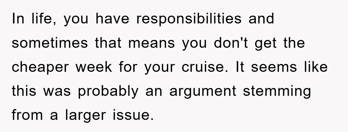 In life, you have responsibilities and sometimes that means you don't get the cheaper week for your cruise. It seems like this was probably an argument stemming from a larger...