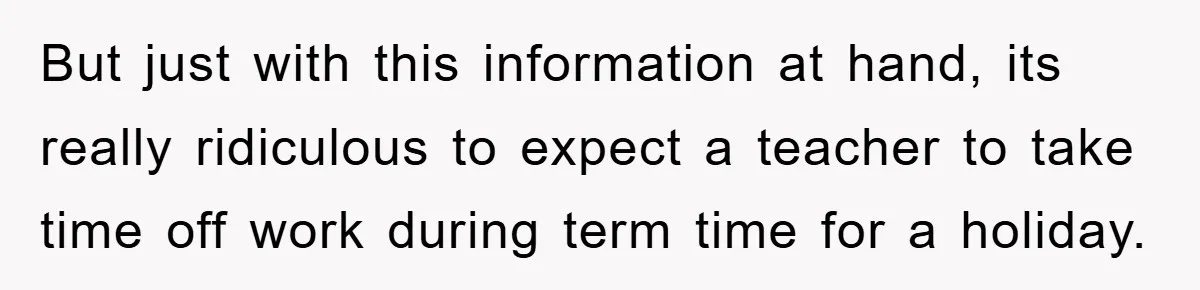 But just with this information at hand, its really ridiculous to expect a teacher to take time off work during term time for a holiday.