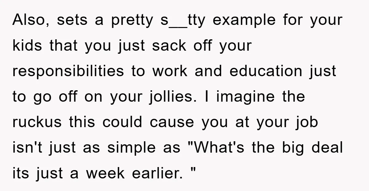 Also, sets a pretty s__tty example for your kids that you just sack off your responsibilities to work and education just to go off on your jollies. I imagine the...