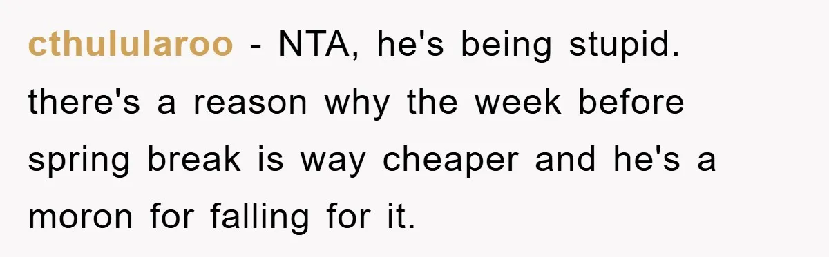 cthulularoo − NTA, he's being stupid. there's a reason why the week before spring break is way cheaper and he's a moron for falling for it.