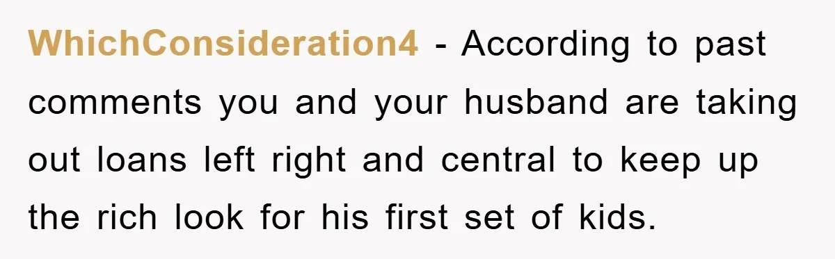 WhichConsideration4 − According to past comments you and your husband are taking out loans left right and central to keep up the rich look for his first set of kids.