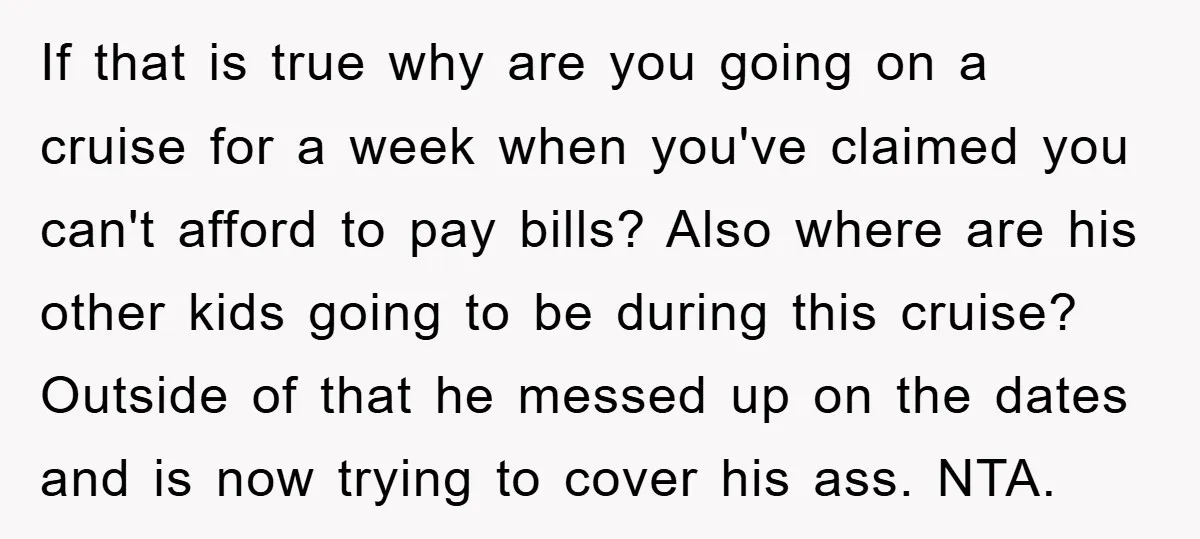 If that is true why are you going on a cruise for a week when you've claimed you can't afford to pay bills? Also where are his other kids going...