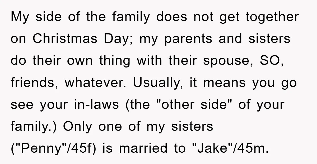 My side of the family does not get together on Christmas Day; my parents and sisters do their own thing with their spouse, SO, friends, whatever. Usually, it means you...